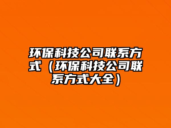 環(huán)?？萍脊韭?lián)系方式（環(huán)保科技公司聯(lián)系方式大全）