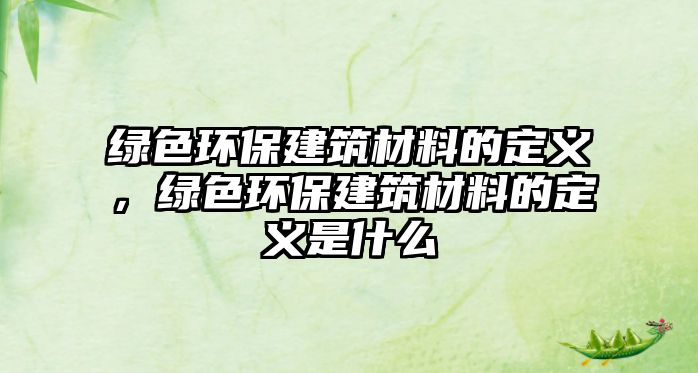 綠色環(huán)保建筑材料的定義，綠色環(huán)保建筑材料的定義是什么