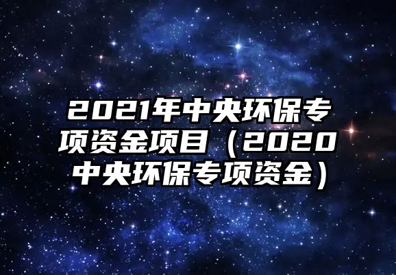 2021年中央環(huán)保專項資金項目（2020中央環(huán)保專項資金）