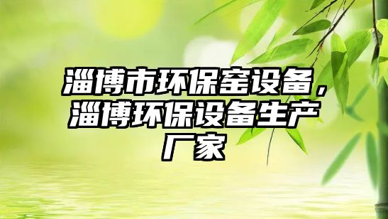 淄博市環(huán)保窯設(shè)備，淄博環(huán)保設(shè)備生產(chǎn)廠家