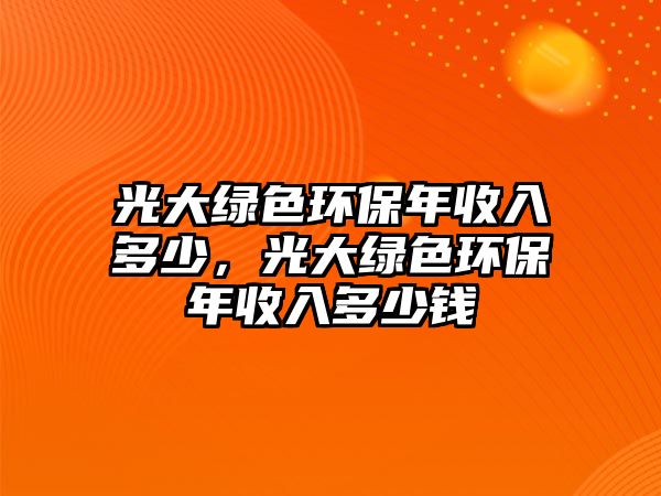 光大綠色環(huán)保年收入多少，光大綠色環(huán)保年收入多少錢