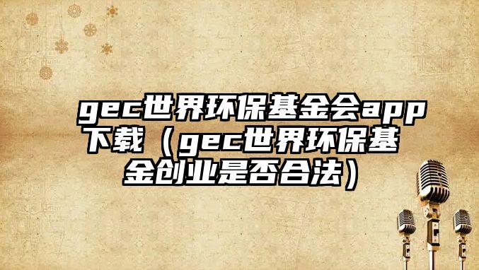 gec世界環(huán)?；饡?huì)app下載（gec世界環(huán)?；饎?chuàng)業(yè)是否合法）