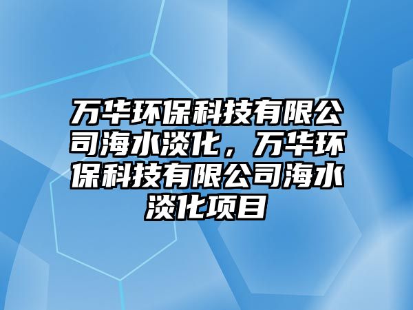 萬華環(huán)保科技有限公司海水淡化，萬華環(huán)?？萍加邢薰竞Ｋ?xiàng)目