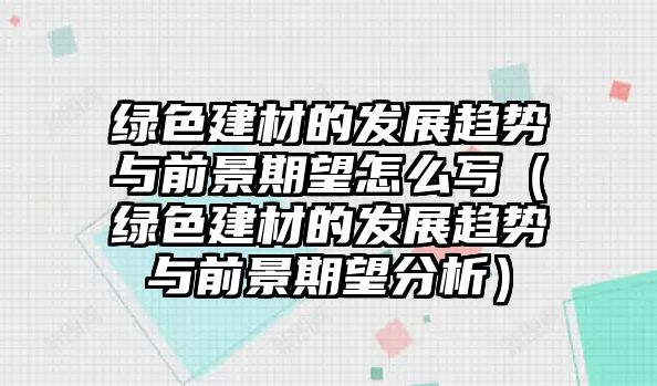 綠色建材的發(fā)展趨勢(shì)與前景期望怎么寫(xiě)（綠色建材的發(fā)展趨勢(shì)與前景期望分析）