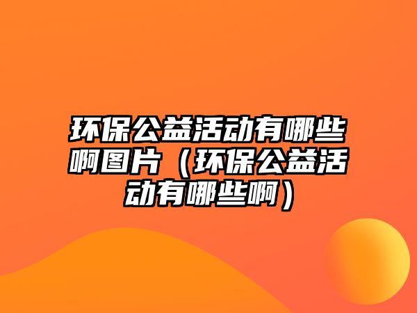 環(huán)保公益活動(dòng)有哪些啊圖片（環(huán)保公益活動(dòng)有哪些?。?/> 
									</a>
									<h4 class=