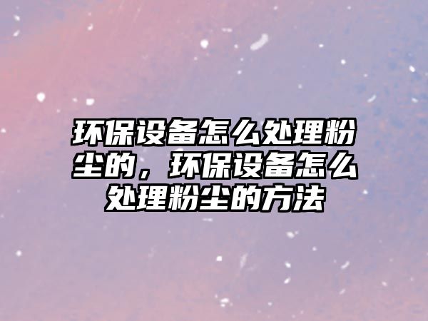 環(huán)保設(shè)備怎么處理粉塵的，環(huán)保設(shè)備怎么處理粉塵的方法