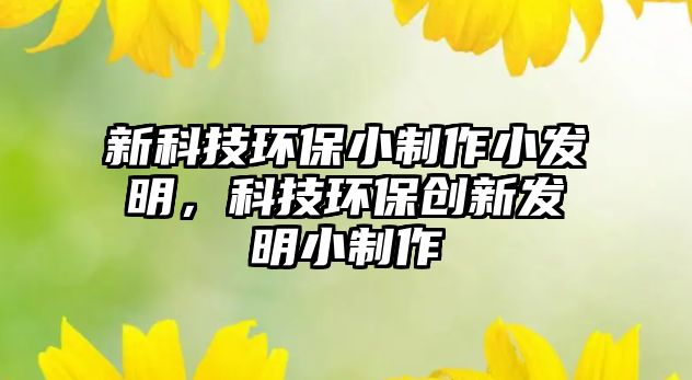 新科技環(huán)保小制作小發(fā)明，科技環(huán)保創(chuàng)新發(fā)明小制作