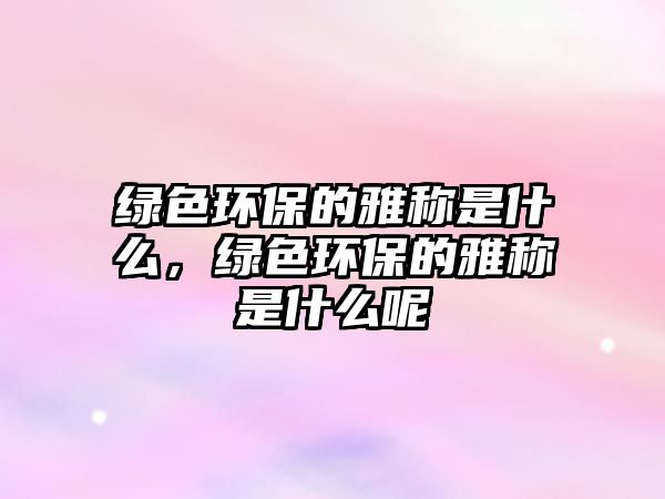 綠色環(huán)保的雅稱是什么，綠色環(huán)保的雅稱是什么呢