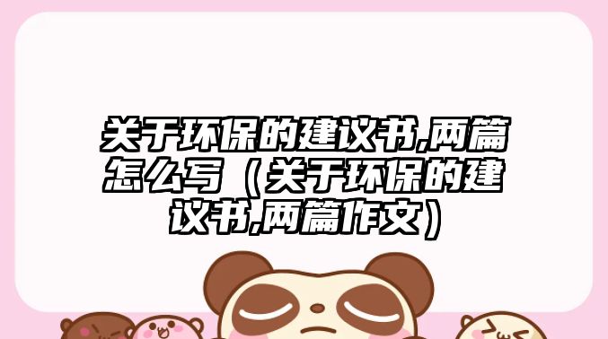 關于環(huán)保的建議書,兩篇怎么寫（關于環(huán)保的建議書,兩篇作文）