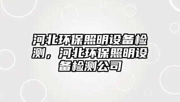 河北環(huán)保照明設(shè)備檢測，河北環(huán)保照明設(shè)備檢測公司