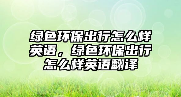 綠色環(huán)保出行怎么樣英語，綠色環(huán)保出行怎么樣英語翻譯