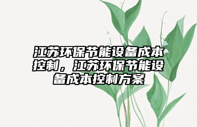 江蘇環(huán)保節(jié)能設(shè)備成本控制，江蘇環(huán)保節(jié)能設(shè)備成本控制方案