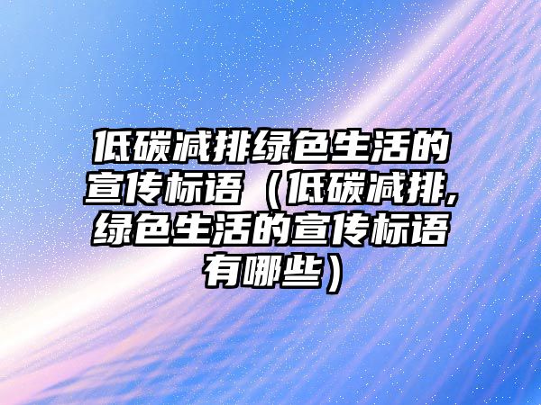 低碳減排綠色生活的宣傳標(biāo)語（低碳減排,綠色生活的宣傳標(biāo)語有哪些）