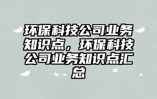 環(huán)?？萍脊緲I(yè)務(wù)知識點(diǎn)，環(huán)保科技公司業(yè)務(wù)知識點(diǎn)匯總
