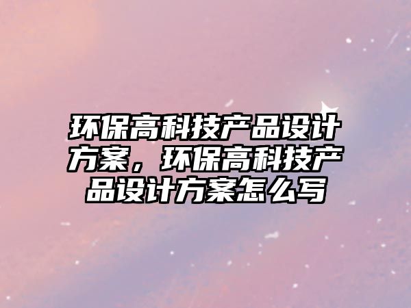 環(huán)保高科技產(chǎn)品設(shè)計方案，環(huán)保高科技產(chǎn)品設(shè)計方案怎么寫