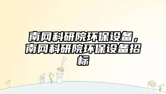 南網(wǎng)科研院環(huán)保設(shè)備，南網(wǎng)科研院環(huán)保設(shè)備招標(biāo)