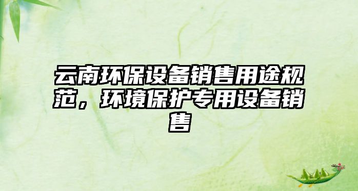云南環(huán)保設(shè)備銷售用途規(guī)范，環(huán)境保護(hù)專用設(shè)備銷售