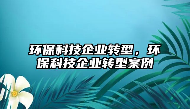 環(huán)?？萍计髽I(yè)轉型，環(huán)?？萍计髽I(yè)轉型案例