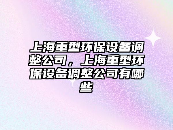 上海重型環(huán)保設(shè)備調(diào)整公司，上海重型環(huán)保設(shè)備調(diào)整公司有哪些