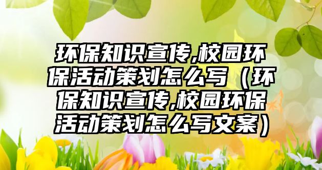 環(huán)保知識宣傳,校園環(huán)?；顒硬邉澰趺磳懀ōh(huán)保知識宣傳,校園環(huán)保活動策劃怎么寫文案）