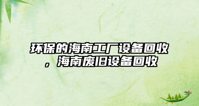 環(huán)保的海南工廠設備回收，海南廢舊設備回收