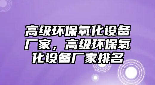 高級(jí)環(huán)保氧化設(shè)備廠家，高級(jí)環(huán)保氧化設(shè)備廠家排名