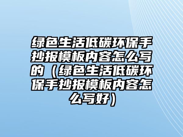 綠色生活低碳環(huán)保手抄報模板內容怎么寫的（綠色生活低碳環(huán)保手抄報模板內容怎么寫好）