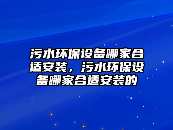 污水環(huán)保設(shè)備哪家合適安裝，污水環(huán)保設(shè)備哪家合適安裝的