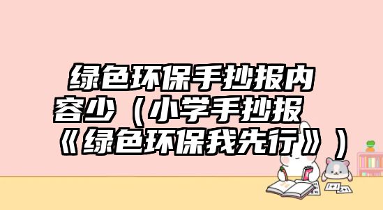 綠色環(huán)保手抄報內容少（小學手抄報《綠色環(huán)保我先行》）