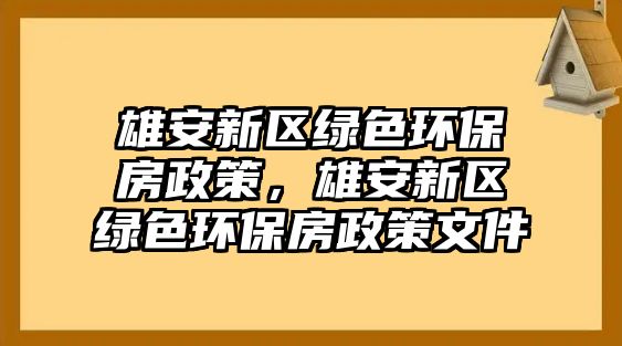 雄安新區(qū)綠色環(huán)保房政策，雄安新區(qū)綠色環(huán)保房政策文件