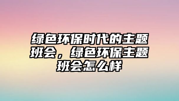 綠色環(huán)保時(shí)代的主題班會，綠色環(huán)保主題班會怎么樣