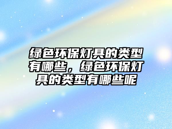 綠色環(huán)保燈具的類型有哪些，綠色環(huán)保燈具的類型有哪些呢