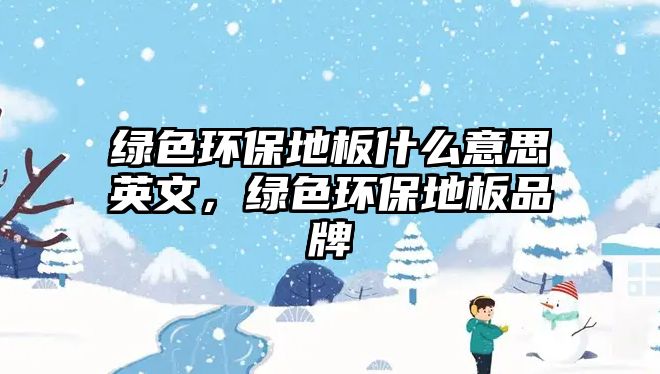 綠色環(huán)保地板什么意思英文，綠色環(huán)保地板品牌
