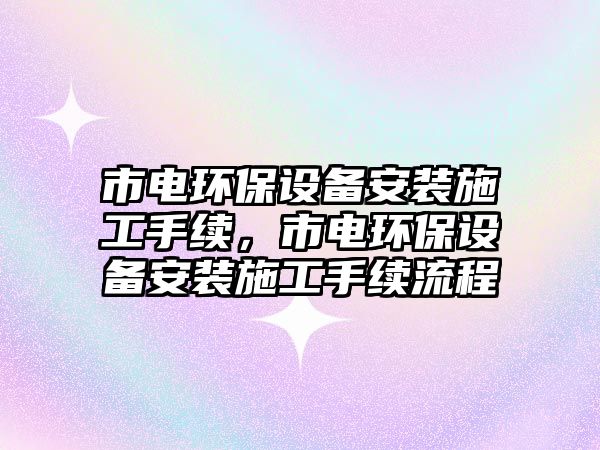 市電環(huán)保設(shè)備安裝施工手續(xù)，市電環(huán)保設(shè)備安裝施工手續(xù)流程