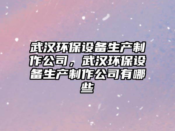 武漢環(huán)保設(shè)備生產(chǎn)制作公司，武漢環(huán)保設(shè)備生產(chǎn)制作公司有哪些