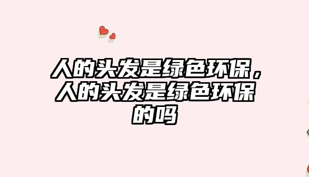 人的頭發(fā)是綠色環(huán)保，人的頭發(fā)是綠色環(huán)保的嗎
