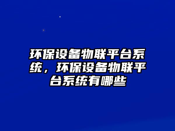 環(huán)保設(shè)備物聯(lián)平臺(tái)系統(tǒng)，環(huán)保設(shè)備物聯(lián)平臺(tái)系統(tǒng)有哪些