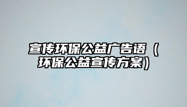 宣傳環(huán)保公益廣告語（環(huán)保公益宣傳方案）