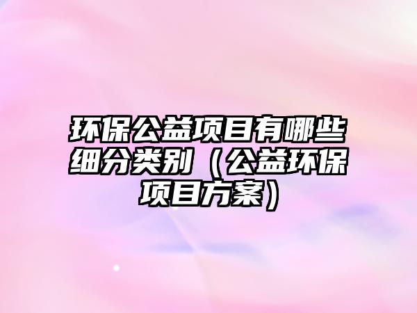 環(huán)保公益項(xiàng)目有哪些細(xì)分類(lèi)別（公益環(huán)保項(xiàng)目方案）