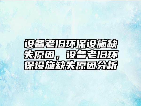 設(shè)備老舊環(huán)保設(shè)施缺失原因，設(shè)備老舊環(huán)保設(shè)施缺失原因分析