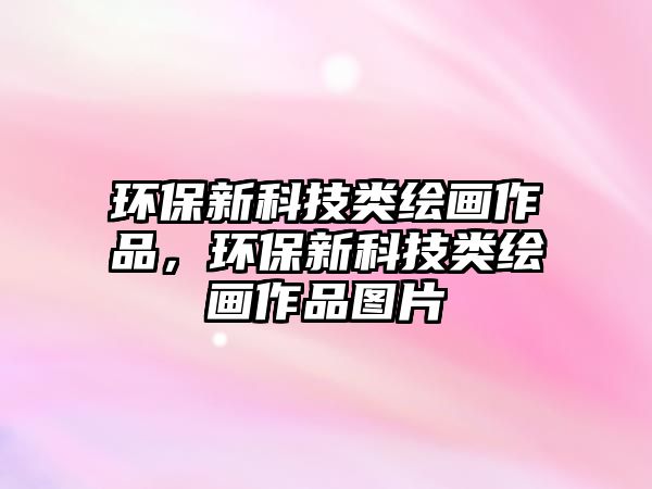 環(huán)保新科技類繪畫作品，環(huán)保新科技類繪畫作品圖片