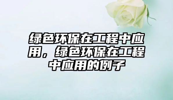 綠色環(huán)保在工程中應(yīng)用，綠色環(huán)保在工程中應(yīng)用的例子