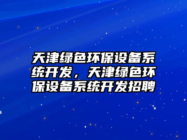 天津綠色環(huán)保設(shè)備系統(tǒng)開發(fā)，天津綠色環(huán)保設(shè)備系統(tǒng)開發(fā)招聘