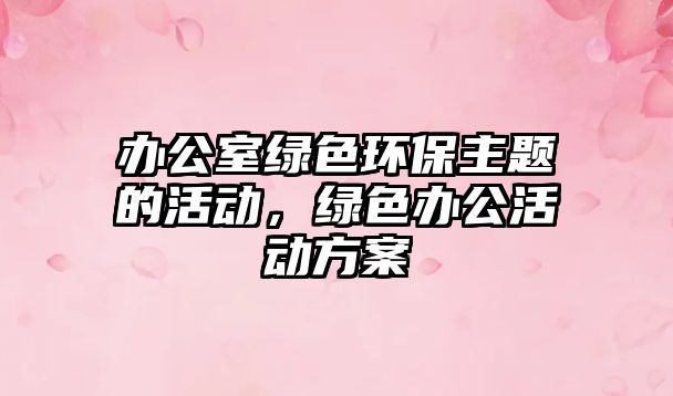 辦公室綠色環(huán)保主題的活動，綠色辦公活動方案
