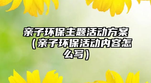 親子環(huán)保主題活動(dòng)方案（親子環(huán)?；顒?dòng)內(nèi)容怎么寫）