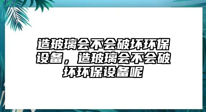 造玻璃會不會破壞環(huán)保設(shè)備，造玻璃會不會破壞環(huán)保設(shè)備呢