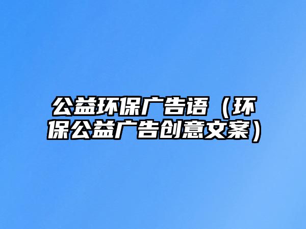 公益環(huán)保廣告語（環(huán)保公益廣告創(chuàng)意文案）