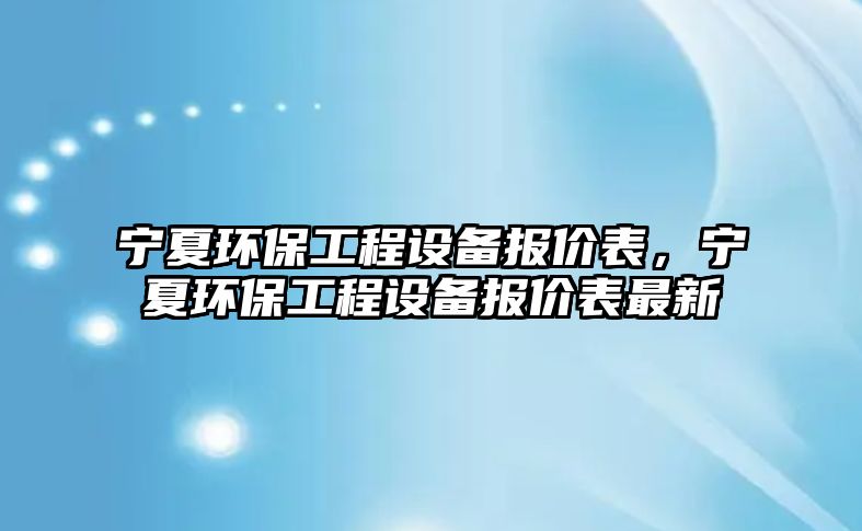 寧夏環(huán)保工程設(shè)備報(bào)價(jià)表，寧夏環(huán)保工程設(shè)備報(bào)價(jià)表最新
