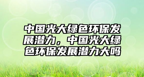 中國光大綠色環(huán)保發(fā)展?jié)摿Γ袊獯缶G色環(huán)保發(fā)展?jié)摿Υ髥? class=