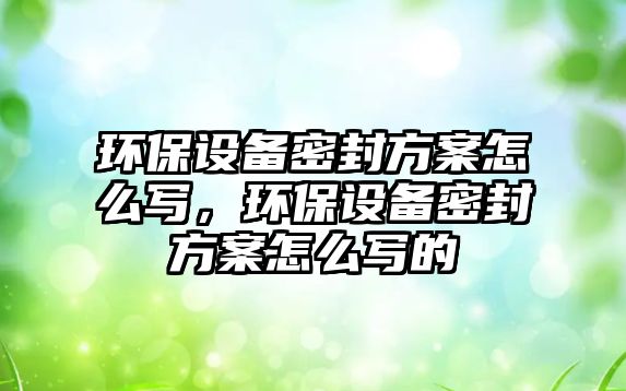 環(huán)保設(shè)備密封方案怎么寫，環(huán)保設(shè)備密封方案怎么寫的